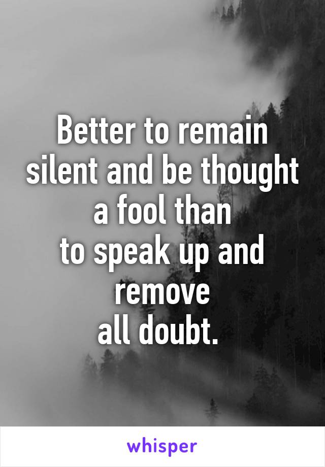 Better to remain silent and be thought a fool than
to speak up and remove
all doubt. 