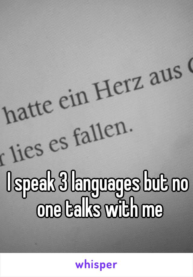 I speak 3 languages but no one talks with me