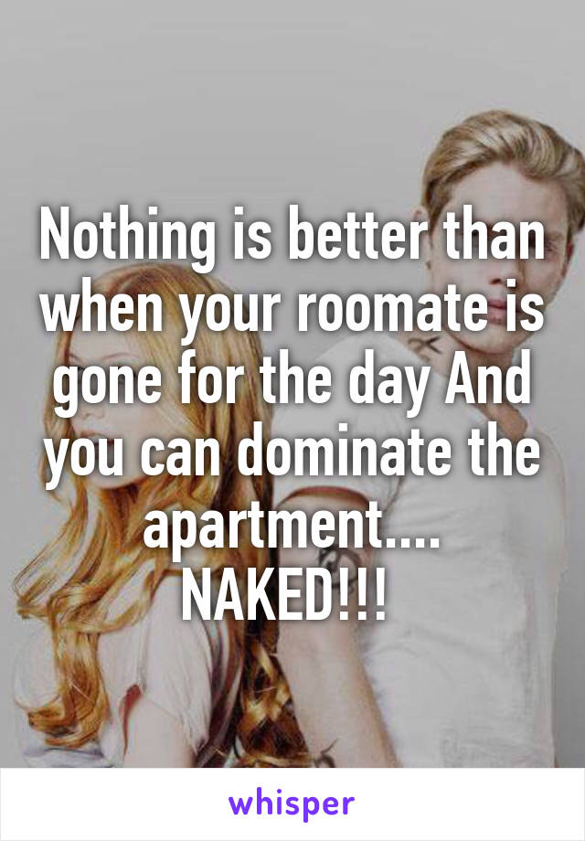 Nothing is better than when your roomate is gone for the day And you can dominate the apartment.... NAKED!!! 