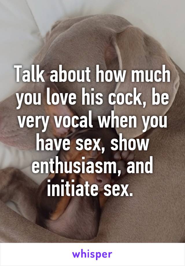 Talk about how much you love his cock, be very vocal when you have sex, show enthusiasm, and initiate sex. 