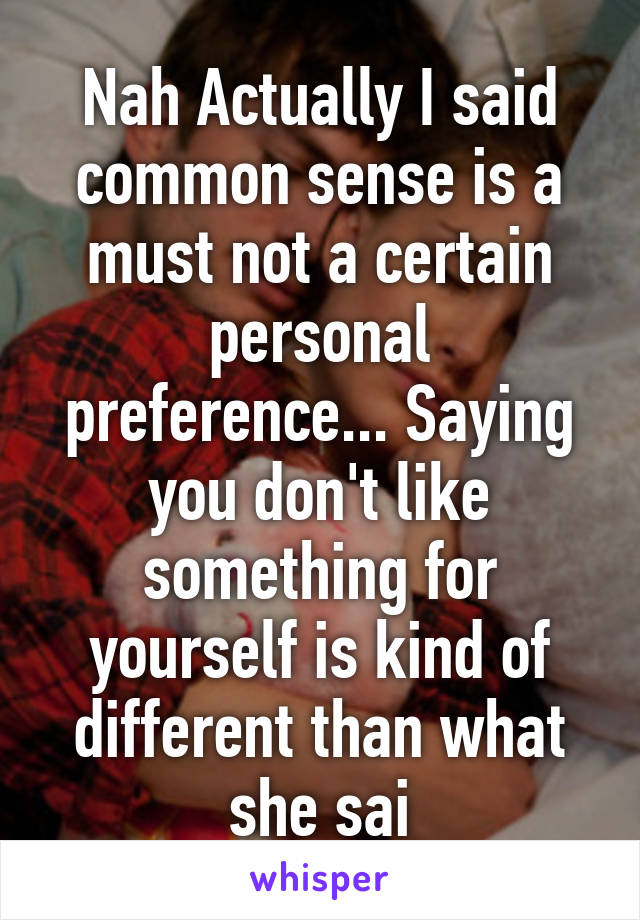 Nah Actually I said common sense is a must not a certain personal preference... Saying you don't like something for yourself is kind of different than what she sai