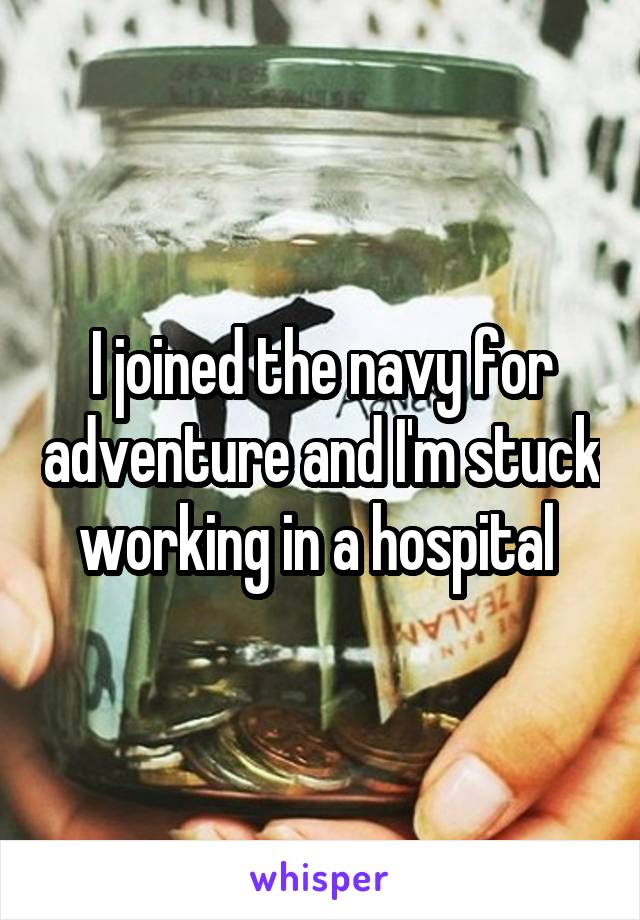 I joined the navy for adventure and I'm stuck working in a hospital 