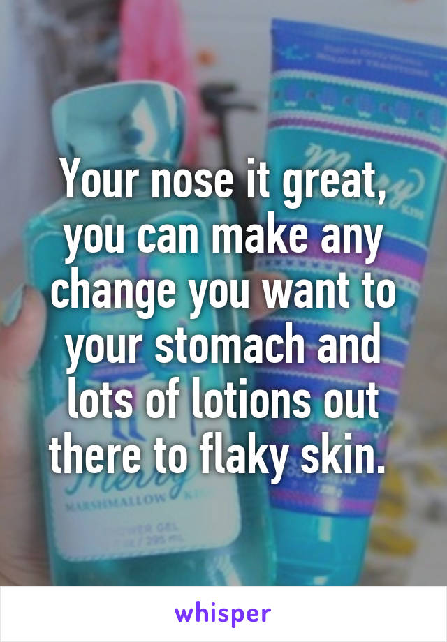 Your nose it great, you can make any change you want to your stomach and lots of lotions out there to flaky skin. 