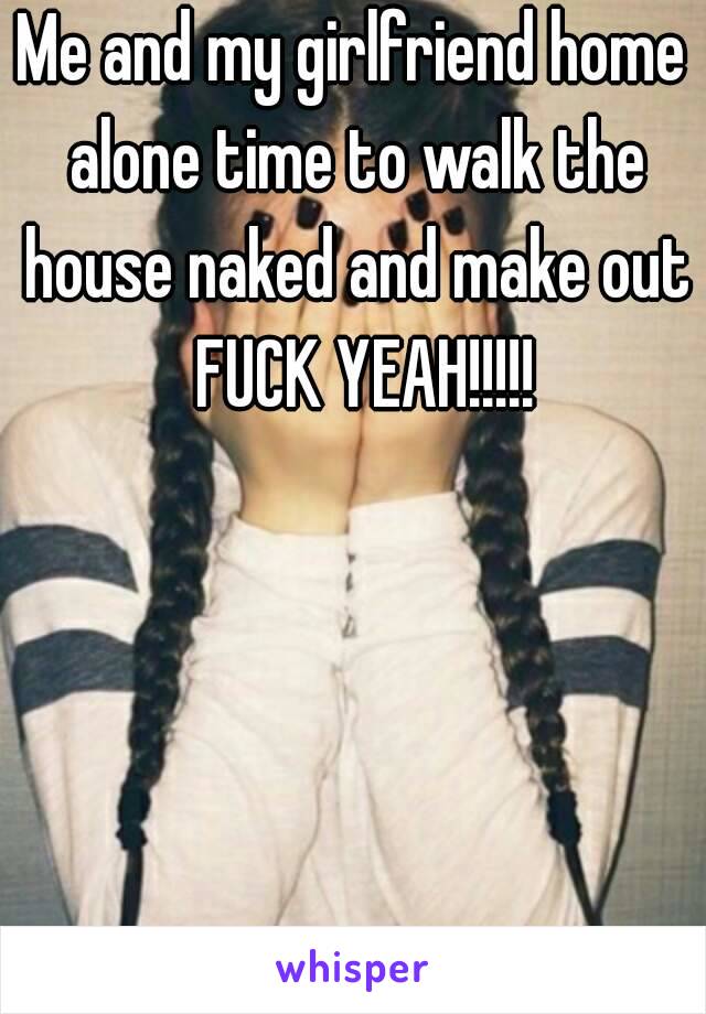 Me and my girlfriend home alone time to walk the house naked and make out  FUCK YEAH!!!!!