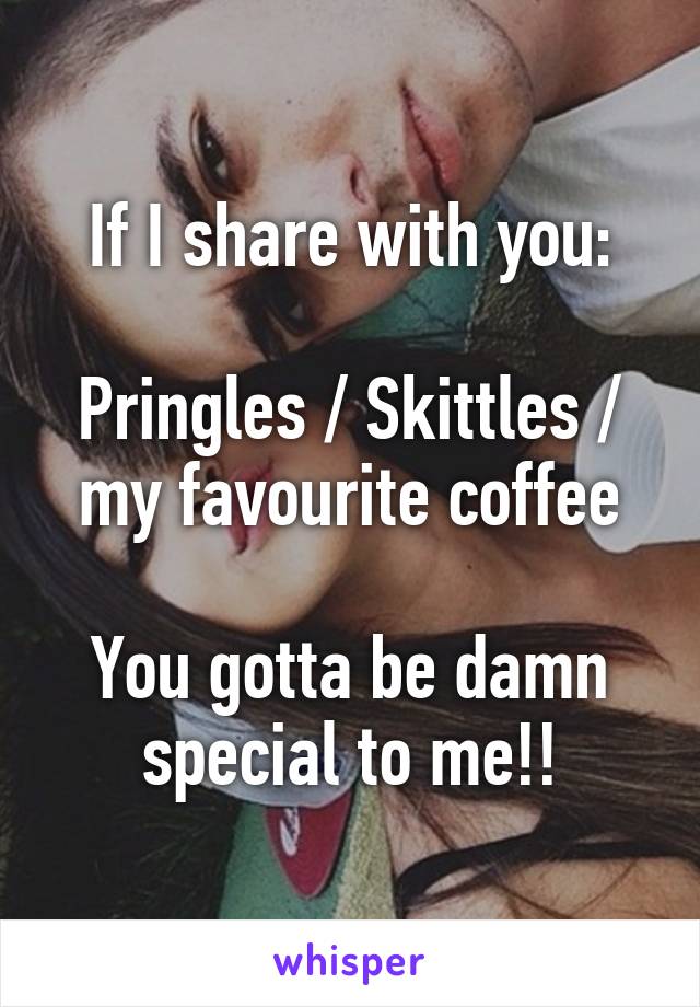 If I share with you:

Pringles / Skittles / my favourite coffee

You gotta be damn special to me!!