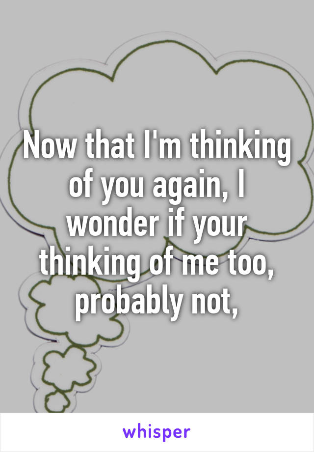 Now that I'm thinking of you again, I wonder if your thinking of me too, probably not,