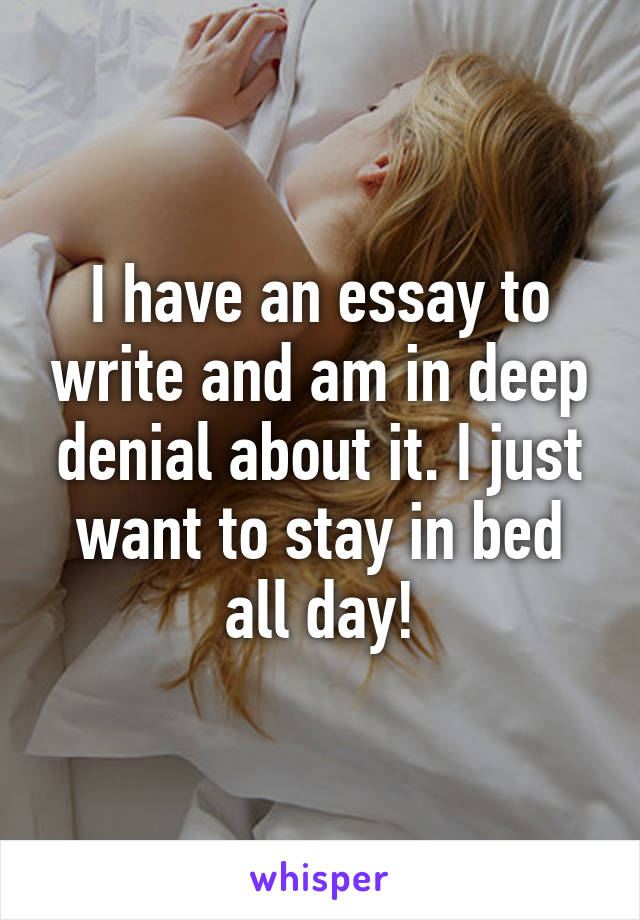 I have an essay to write and am in deep denial about it. I just want to stay in bed all day!