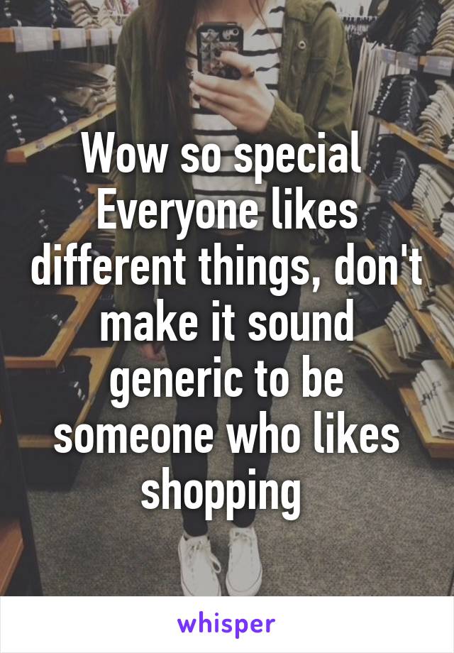 Wow so special 
Everyone likes different things, don't make it sound generic to be someone who likes shopping 