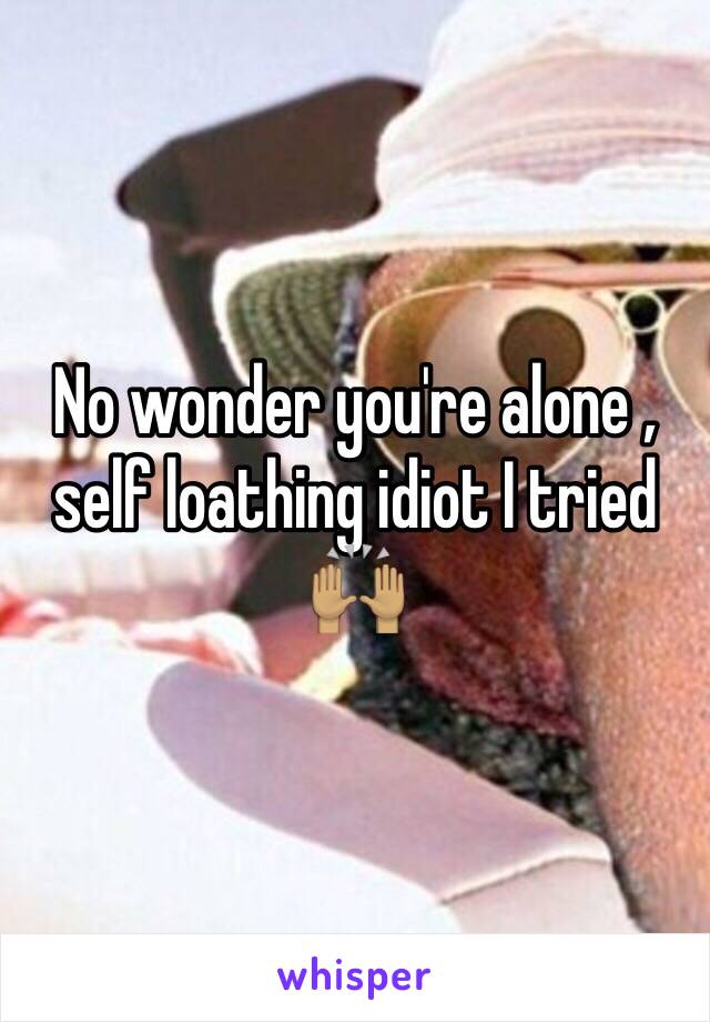 No wonder you're alone , self loathing idiot I tried 🙌🏽