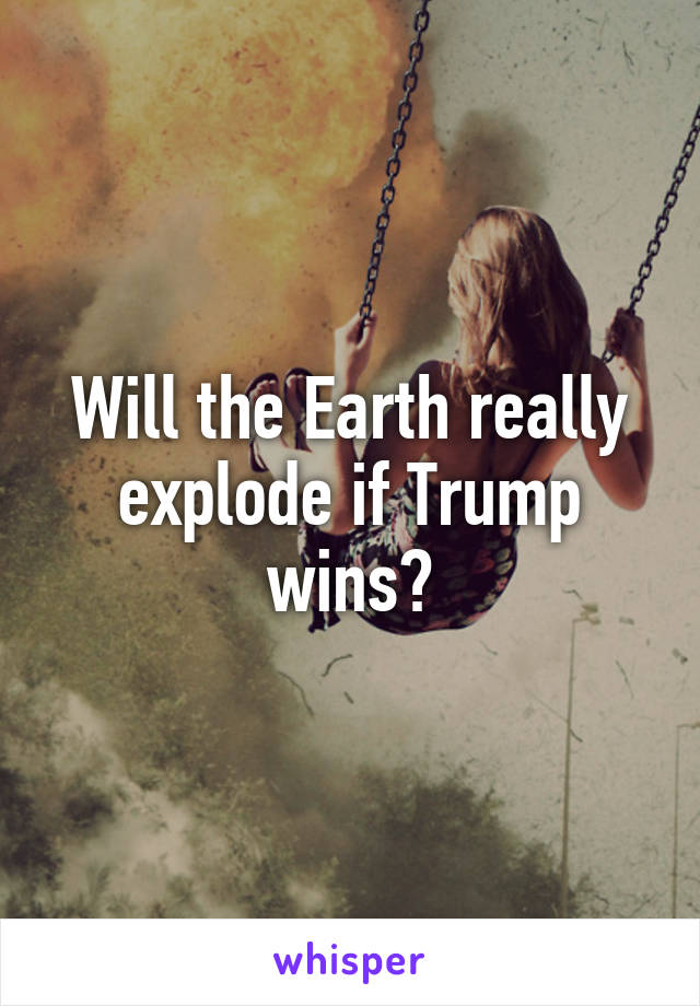 Will the Earth really explode if Trump wins?