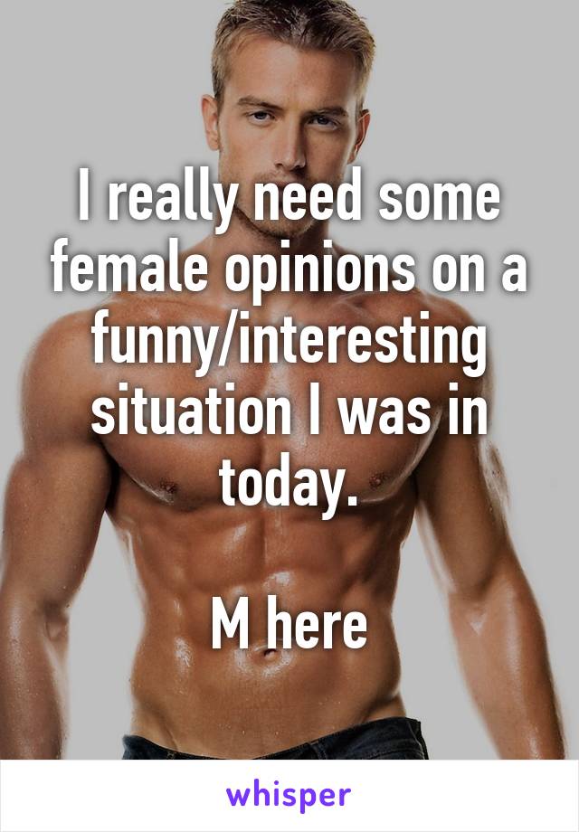 I really need some female opinions on a funny/interesting situation I was in today.

M here