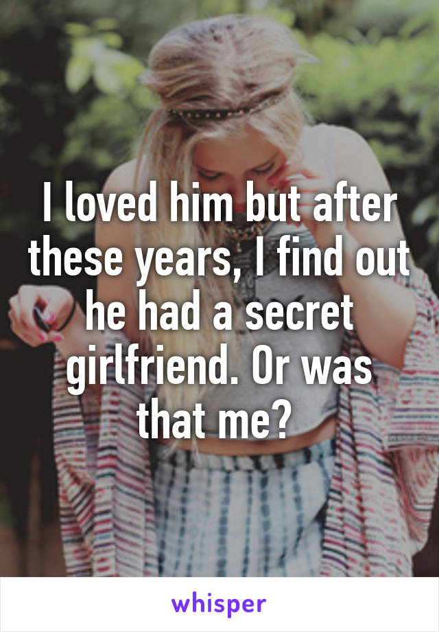 I loved him but after these years, I find out he had a secret girlfriend. Or was that me? 