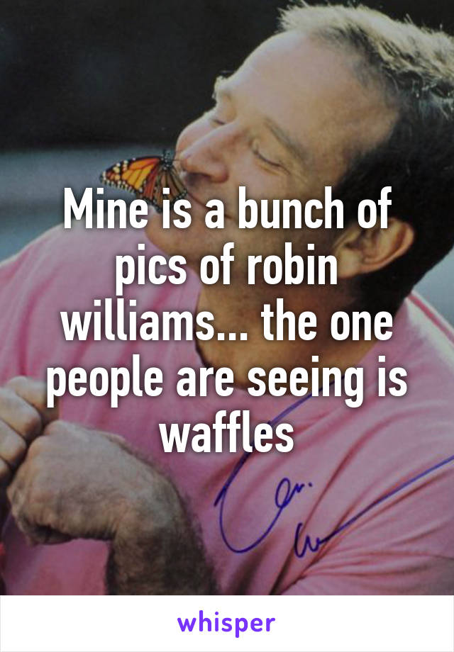 Mine is a bunch of pics of robin williams... the one people are seeing is waffles