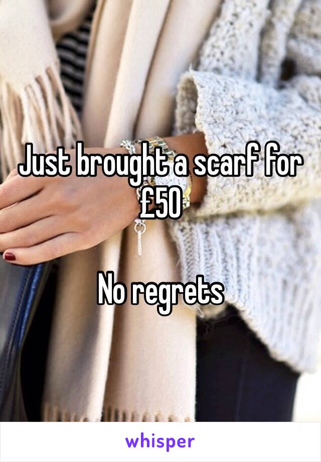 Just brought a scarf for £50 

No regrets 