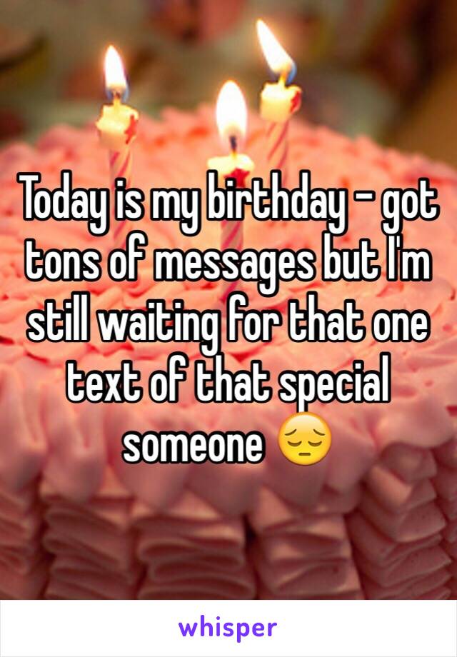 Today is my birthday - got tons of messages but I'm still waiting for that one text of that special someone 😔