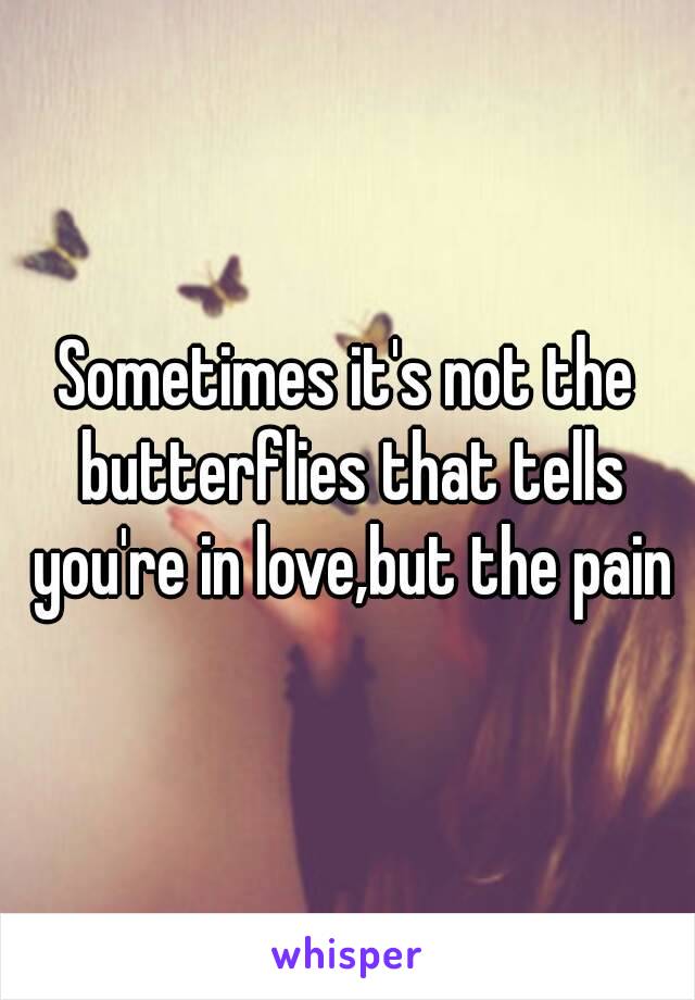 Sometimes it's not the butterflies that tells you're in love,but the pain