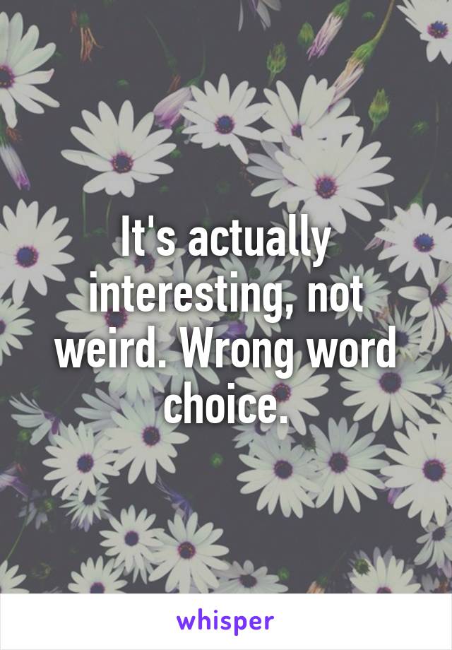 It's actually interesting, not weird. Wrong word choice.