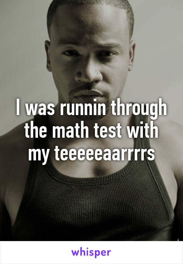 I was runnin through the math test with my teeeeeaarrrrs