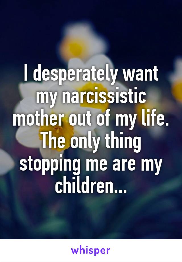 I desperately want my narcissistic mother out of my life. The only thing stopping me are my children...