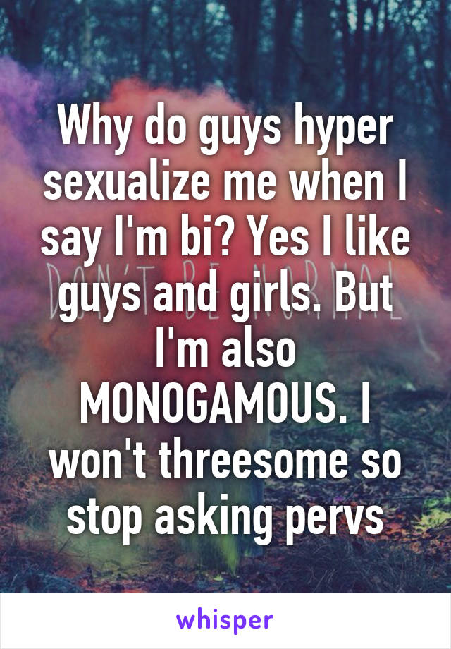 Why do guys hyper sexualize me when I say I'm bi? Yes I like guys and girls. But I'm also MONOGAMOUS. I won't threesome so stop asking pervs