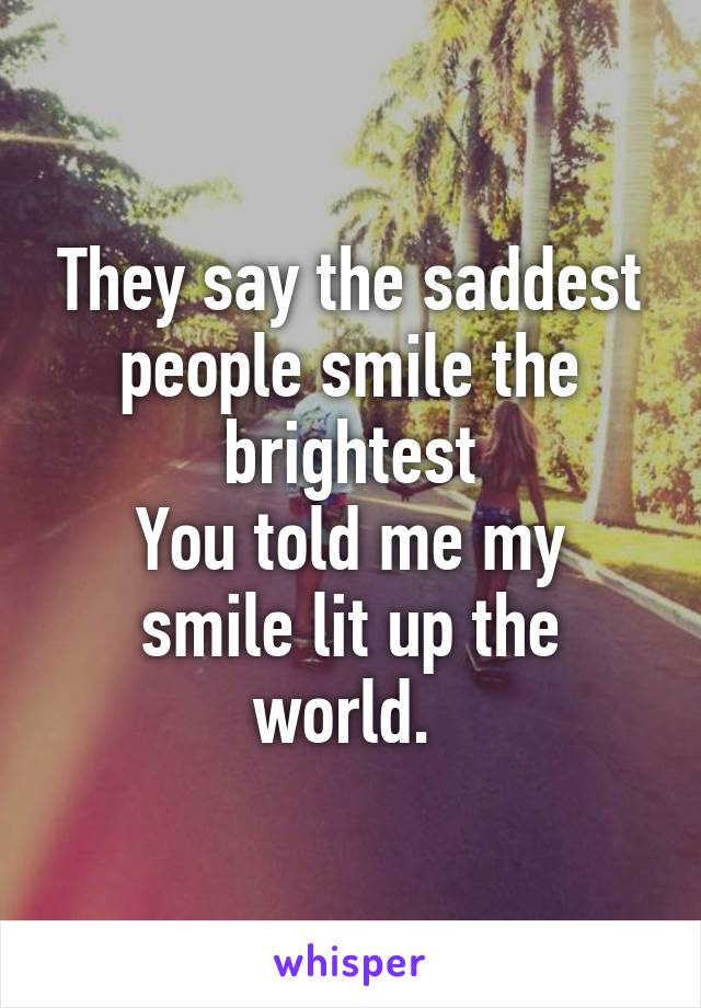 They say the saddest people smile the brightest
You told me my smile lit up the world. 