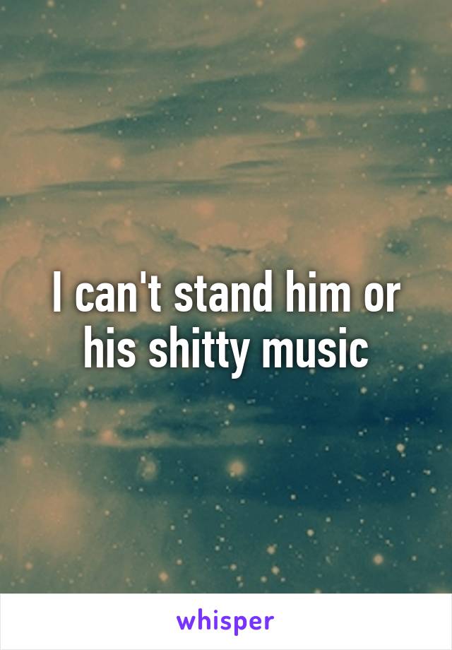 I can't stand him or his shitty music