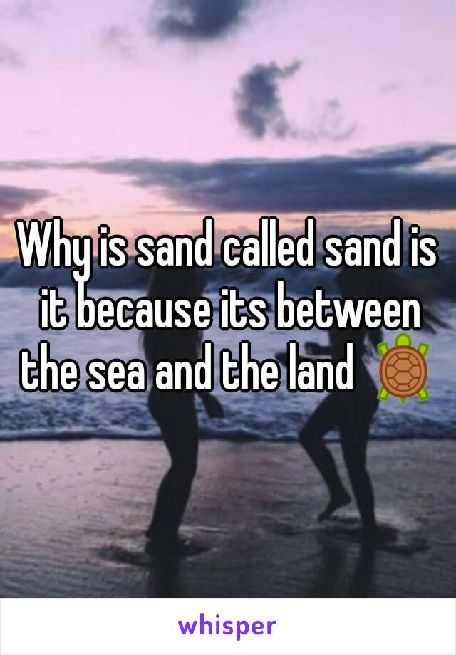 Why is sand called sand is it because its between the sea and the land 🐢