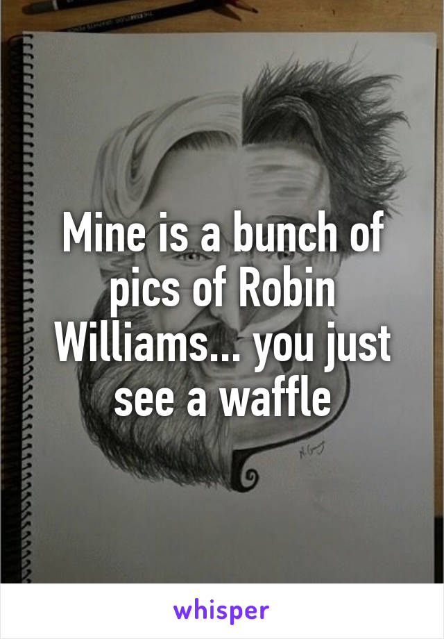 Mine is a bunch of pics of Robin Williams... you just see a waffle