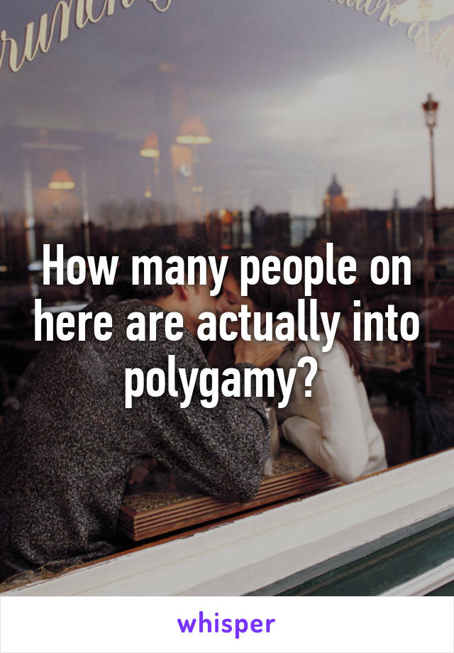 How many people on here are actually into polygamy? 