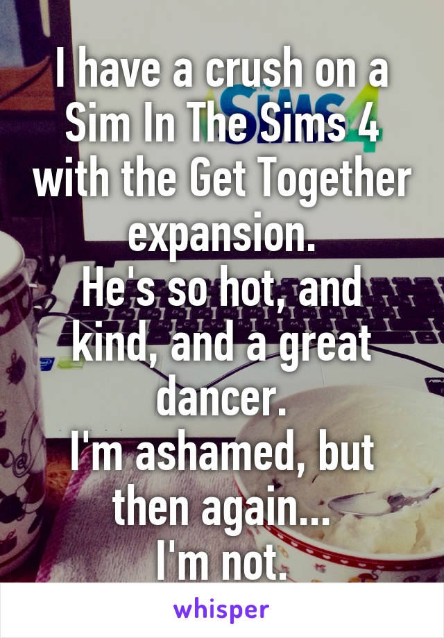 I have a crush on a Sim In The Sims 4 with the Get Together expansion.
He's so hot, and kind, and a great dancer.
I'm ashamed, but then again...
I'm not.