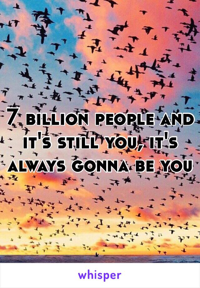 7 billion people and it's still you, it's always gonna be you