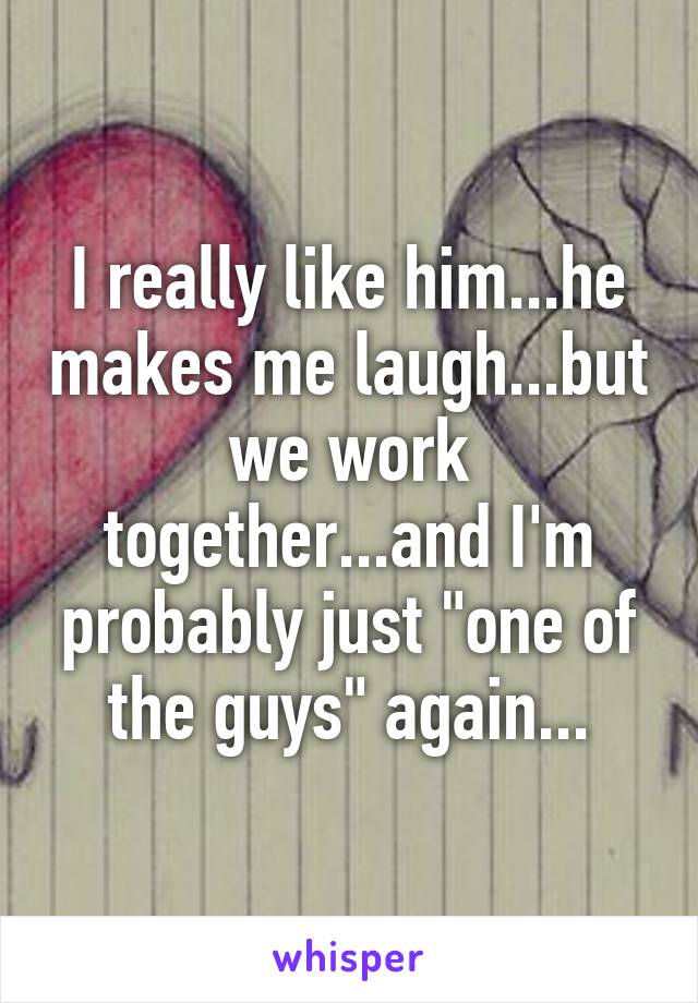 I really like him...he makes me laugh...but we work together...and I'm probably just "one of the guys" again...