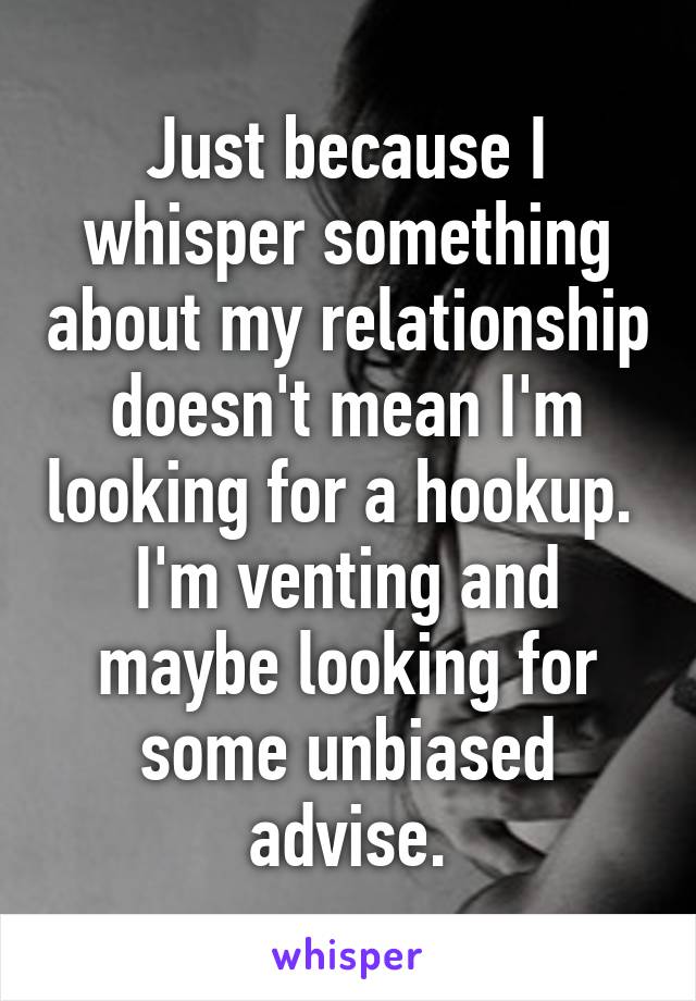 Just because I whisper something about my relationship doesn't mean I'm looking for a hookup.  I'm venting and maybe looking for some unbiased advise.