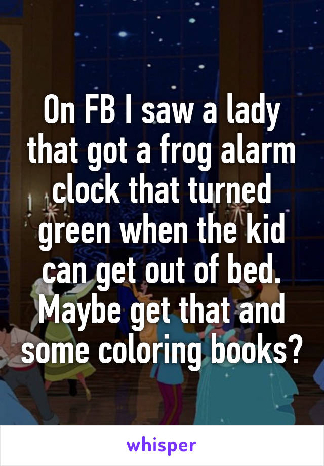 On FB I saw a lady that got a frog alarm clock that turned green when the kid can get out of bed. Maybe get that and some coloring books?