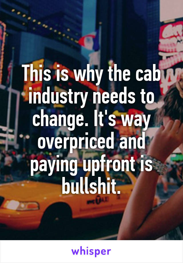 This is why the cab industry needs to change. It's way overpriced and paying upfront is bullshit.