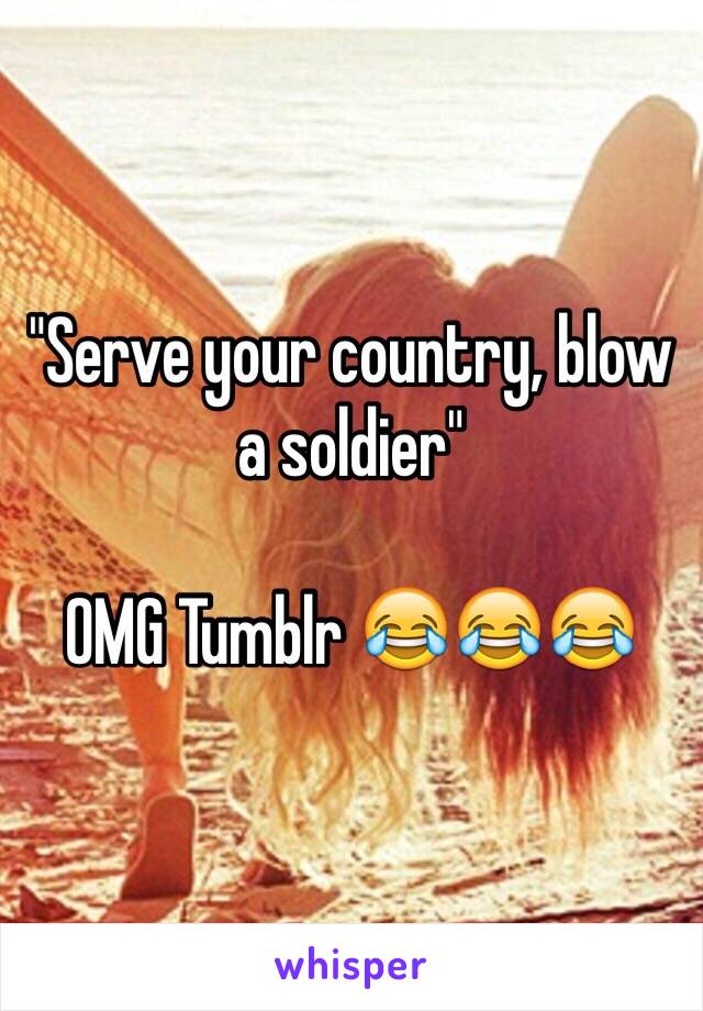 "Serve your country, blow a soldier"

OMG Tumblr 😂😂😂