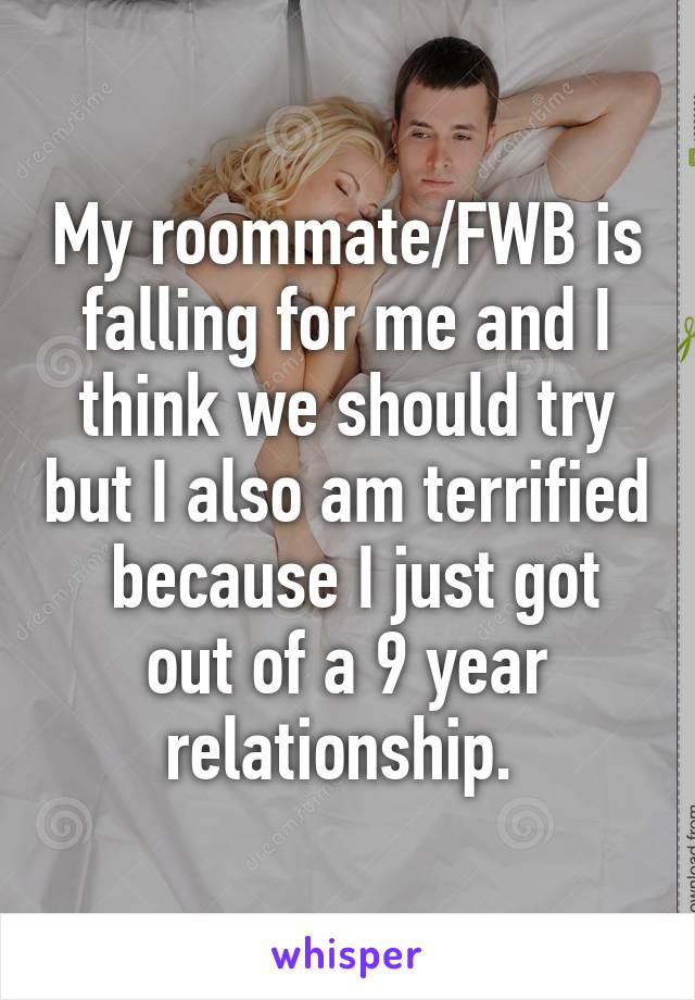 My roommate/FWB is falling for me and I think we should try but I also am terrified  because I just got out of a 9 year relationship. 