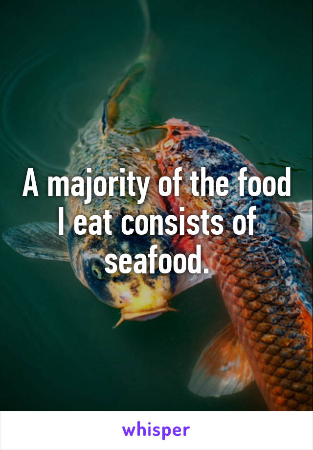 A majority of the food I eat consists of seafood.