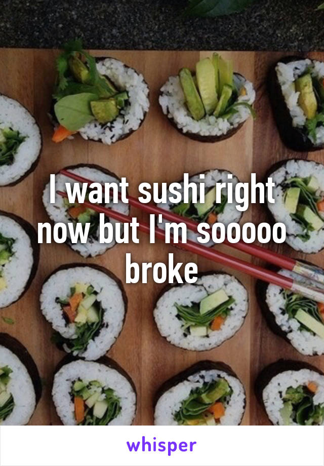 I want sushi right now but I'm sooooo broke