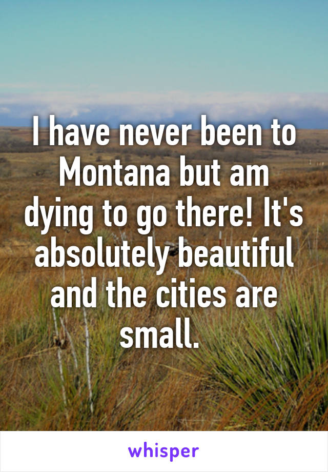 I have never been to Montana but am dying to go there! It's absolutely beautiful and the cities are small. 