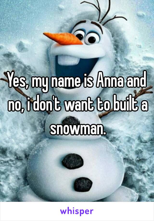 Yes, my name is Anna and no, i don't want to built a snowman.