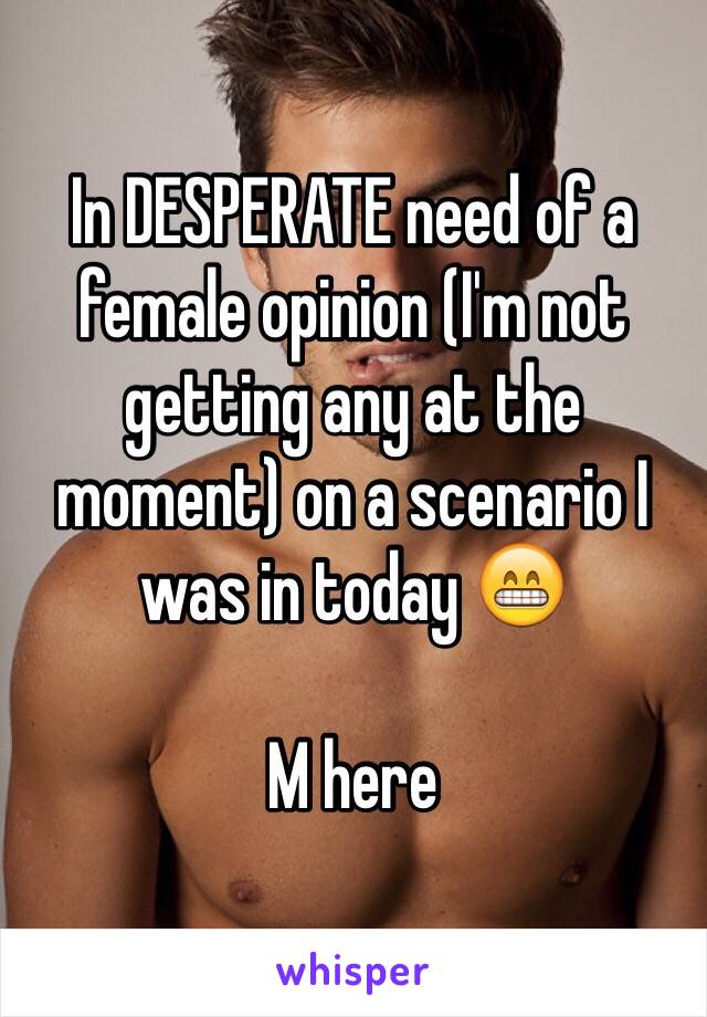 In DESPERATE need of a female opinion (I'm not getting any at the moment) on a scenario I was in today 😁

M here