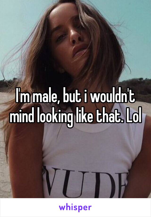 I'm male, but i wouldn't mind looking like that. Lol