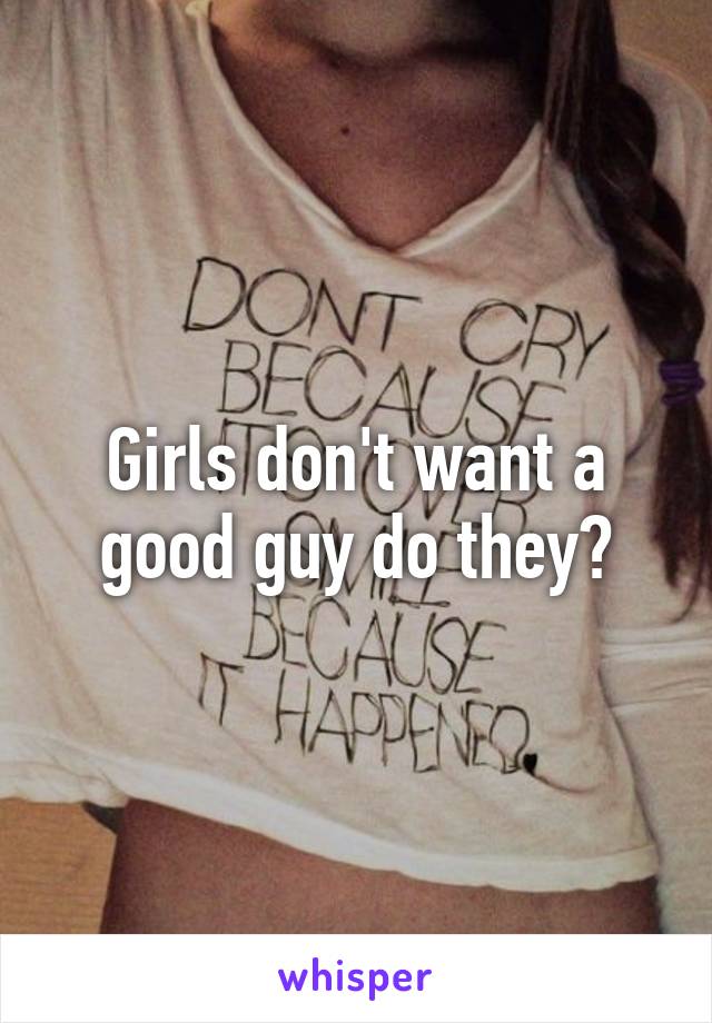 Girls don't want a good guy do they?