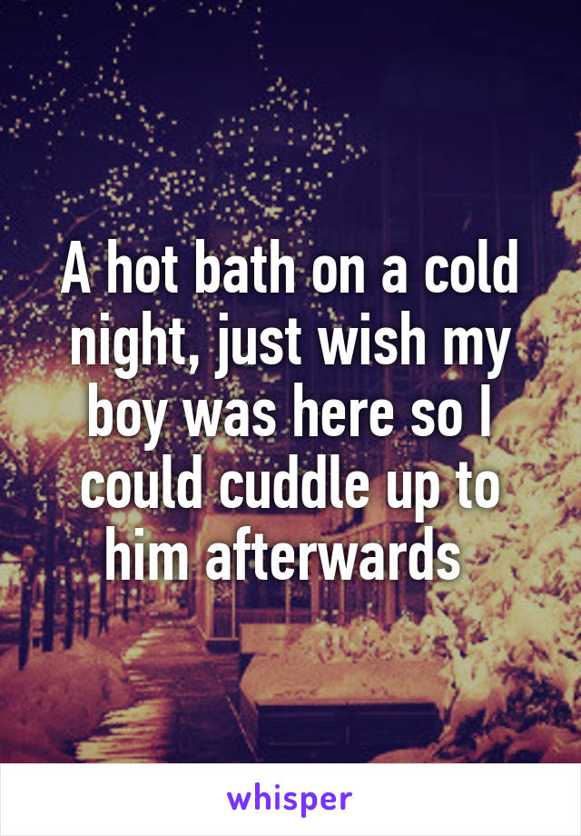 A hot bath on a cold night, just wish my boy was here so I could cuddle up to him afterwards 