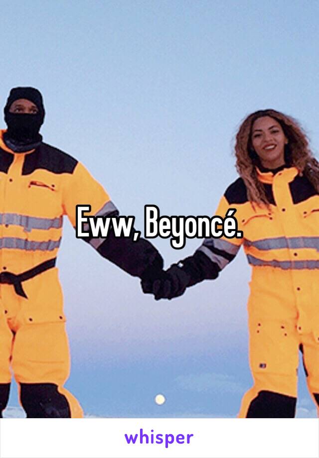 Eww, Beyoncé. 