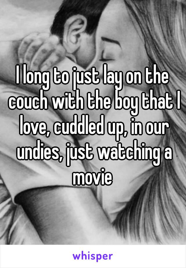 I long to just lay on the couch with the boy that I love, cuddled up, in our undies, just watching a movie 