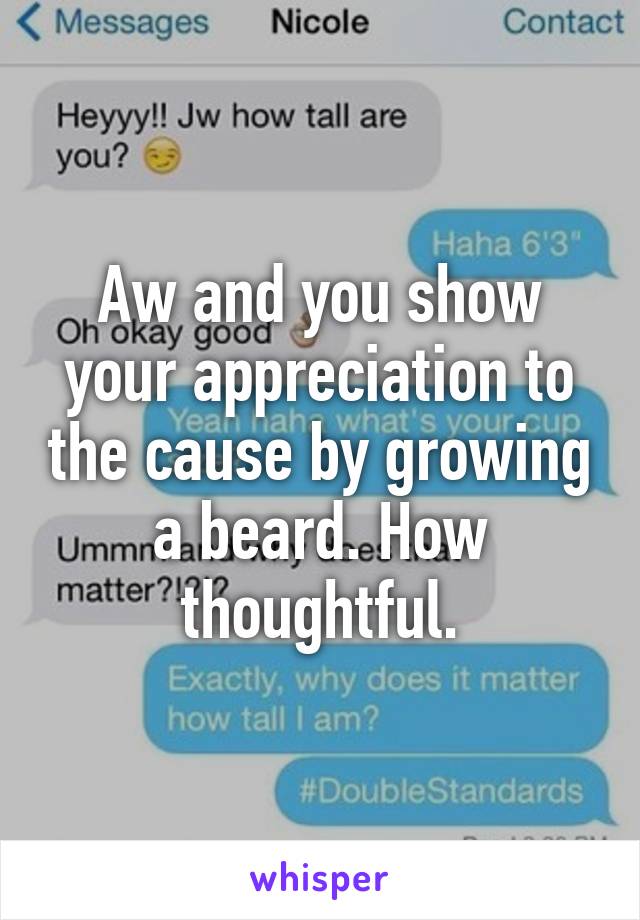 Aw and you show your appreciation to the cause by growing a beard. How thoughtful.