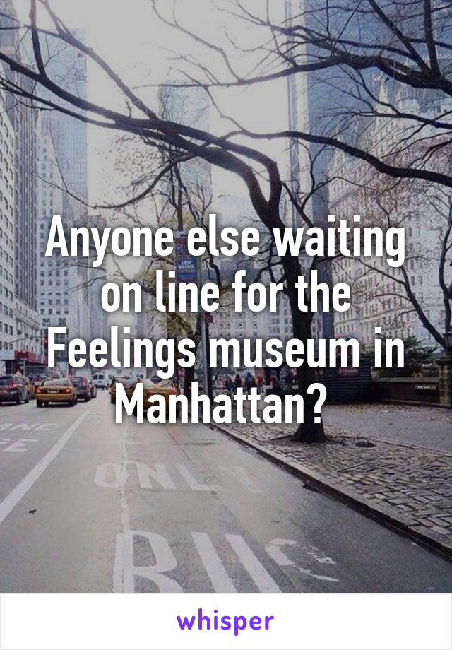 Anyone else waiting on line for the Feelings museum in Manhattan? 