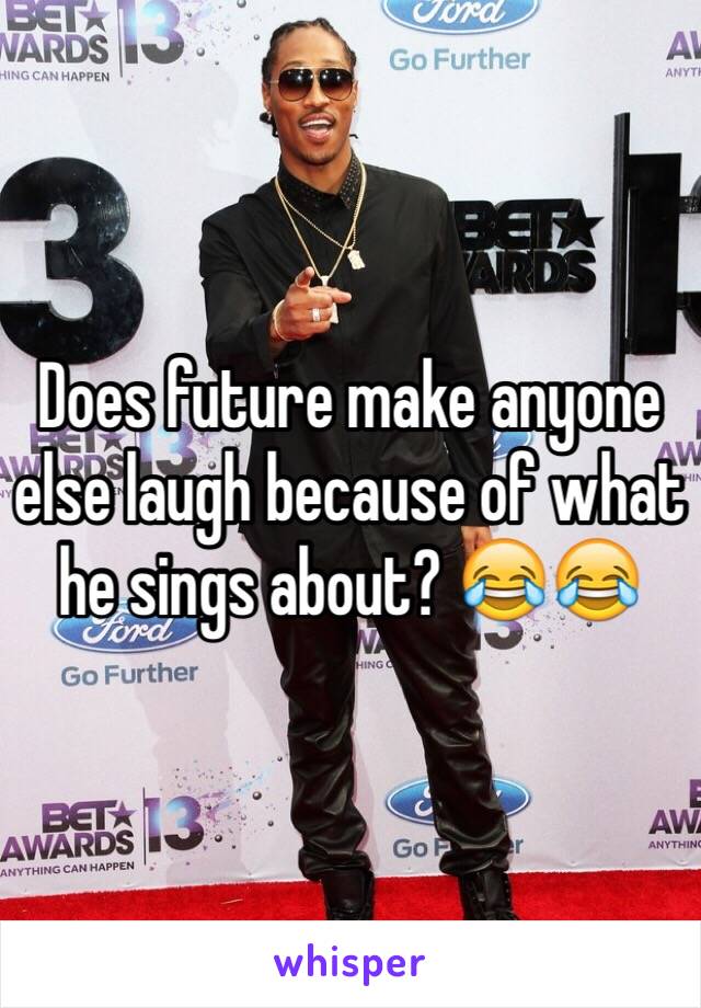 Does future make anyone else laugh because of what he sings about? 😂😂